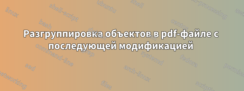 Разгруппировка объектов в pdf-файле с последующей модификацией