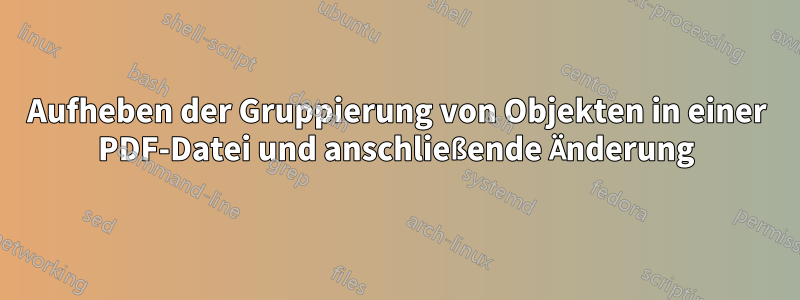 Aufheben der Gruppierung von Objekten in einer PDF-Datei und anschließende Änderung