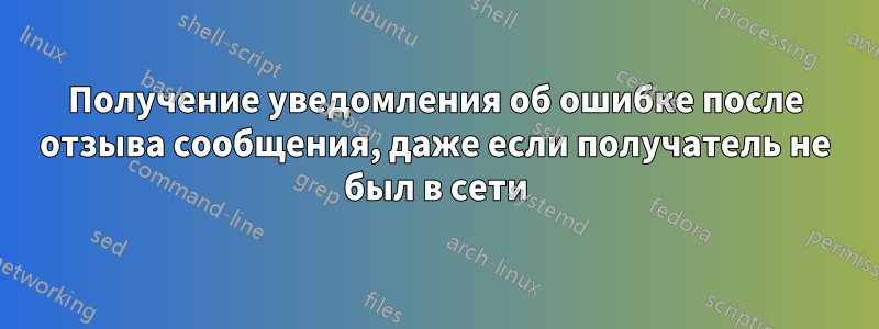 Получение уведомления об ошибке после отзыва сообщения, даже если получатель не был в сети