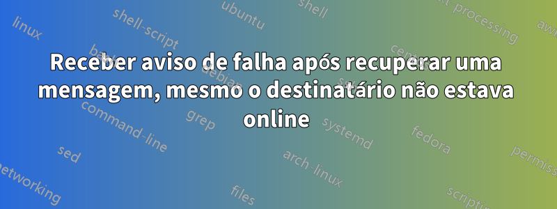 Receber aviso de falha após recuperar uma mensagem, mesmo o destinatário não estava online