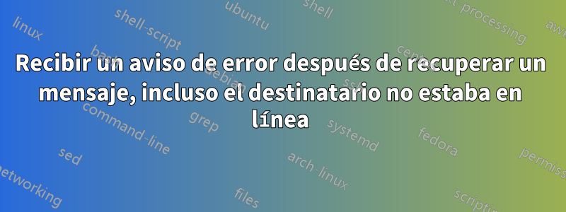 Recibir un aviso de error después de recuperar un mensaje, incluso el destinatario no estaba en línea