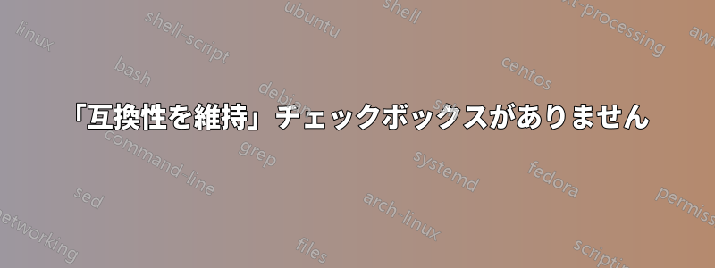「互換性を維持」チェックボックスがありません