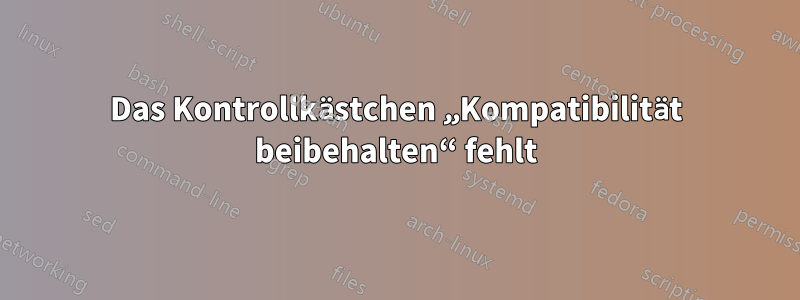 Das Kontrollkästchen „Kompatibilität beibehalten“ fehlt
