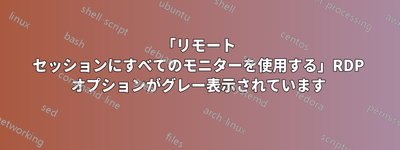 「リモート セッションにすべてのモニターを使用する」RDP オプションがグレー表示されています