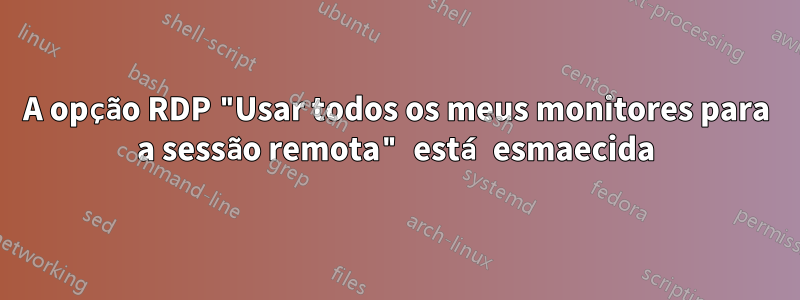 A opção RDP "Usar todos os meus monitores para a sessão remota" está esmaecida