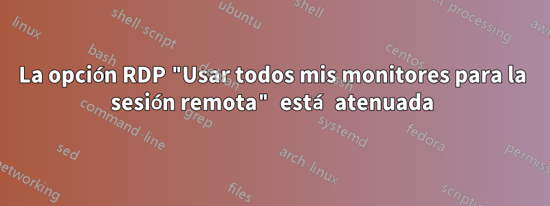 La opción RDP "Usar todos mis monitores para la sesión remota" está atenuada