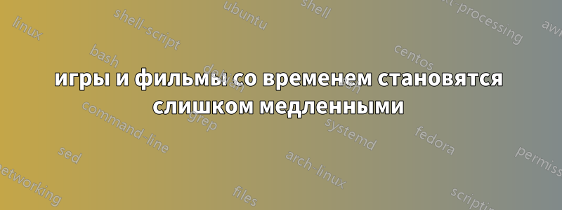 игры и фильмы со временем становятся слишком медленными