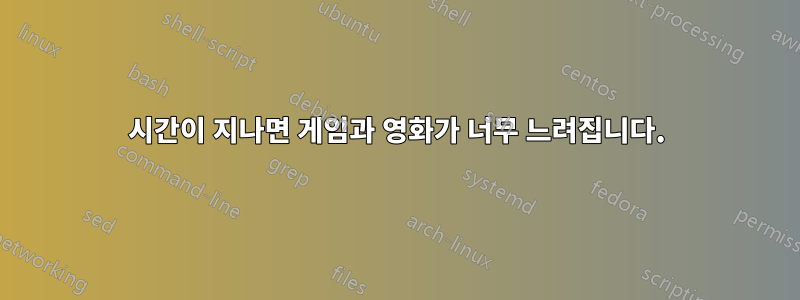 시간이 지나면 게임과 영화가 너무 느려집니다.