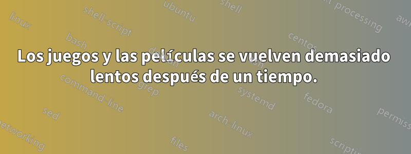 Los juegos y las películas se vuelven demasiado lentos después de un tiempo.