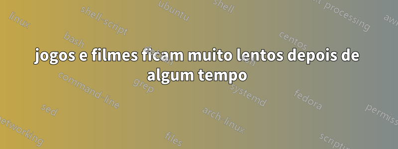 jogos e filmes ficam muito lentos depois de algum tempo