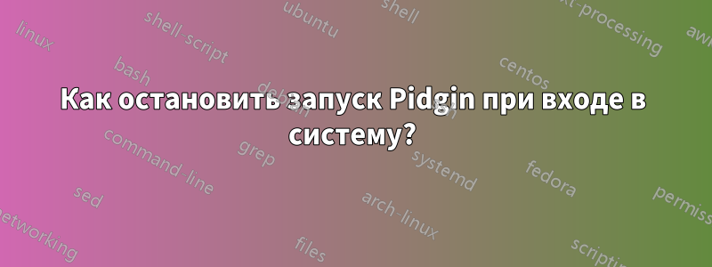 Как остановить запуск Pidgin при входе в систему?