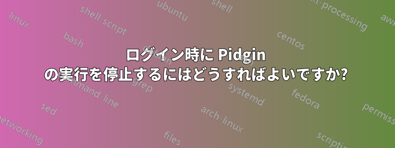 ログイン時に Pidgin の実行を停止するにはどうすればよいですか?