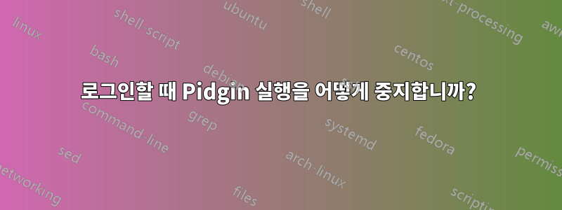 로그인할 때 Pidgin 실행을 어떻게 중지합니까?