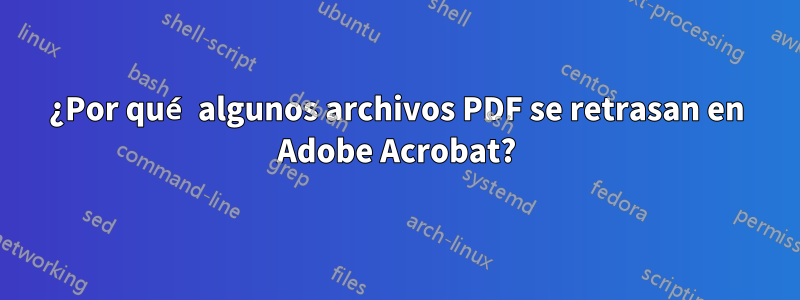 ¿Por qué algunos archivos PDF se retrasan en Adobe Acrobat?