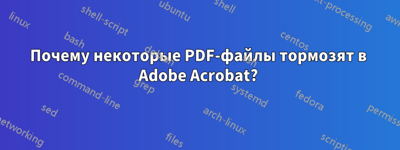 Почему некоторые PDF-файлы тормозят в Adobe Acrobat?