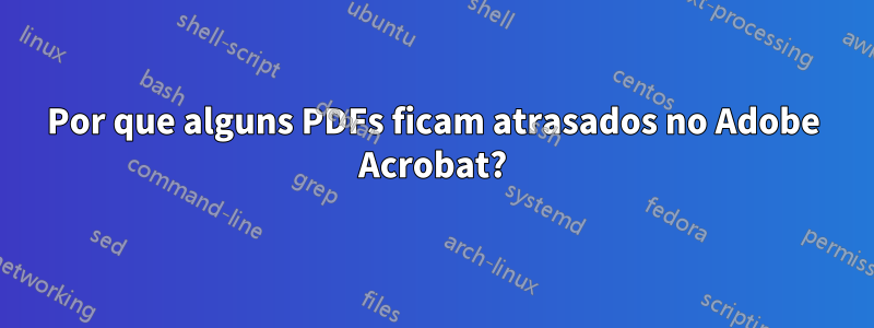 Por que alguns PDFs ficam atrasados ​​no Adobe Acrobat?