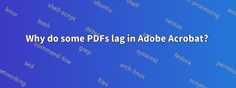 Why do some PDFs lag in Adobe Acrobat?