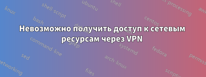 Невозможно получить доступ к сетевым ресурсам через VPN