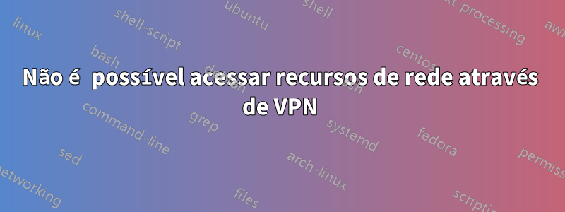 Não é possível acessar recursos de rede através de VPN