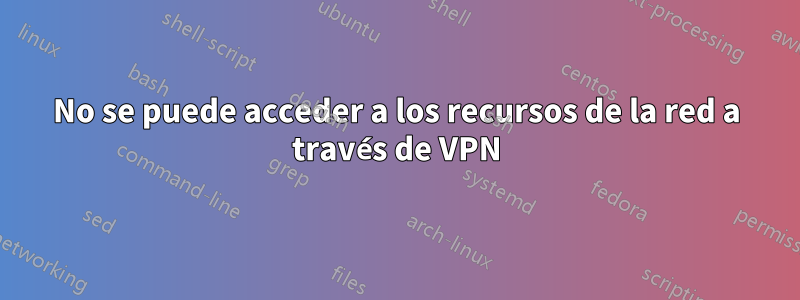 No se puede acceder a los recursos de la red a través de VPN