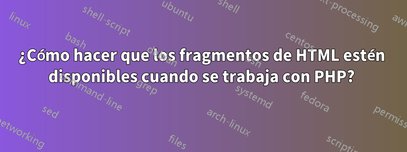¿Cómo hacer que los fragmentos de HTML estén disponibles cuando se trabaja con PHP?