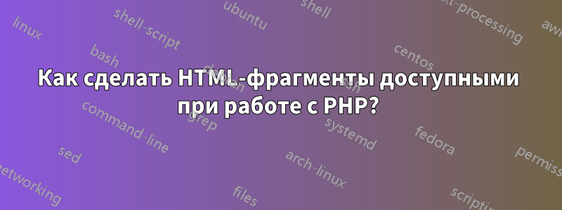 Как сделать HTML-фрагменты доступными при работе с PHP?