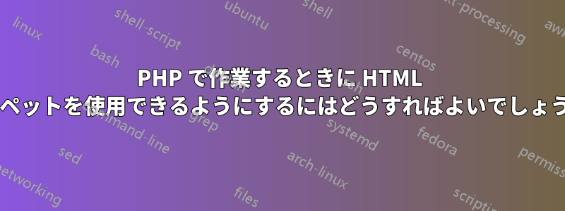 PHP で作業するときに HTML スニペットを使用できるようにするにはどうすればよいでしょうか?