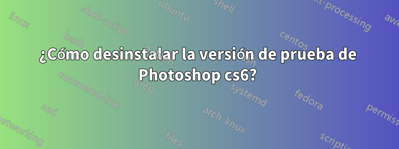 ¿Cómo desinstalar la versión de prueba de Photoshop cs6?
