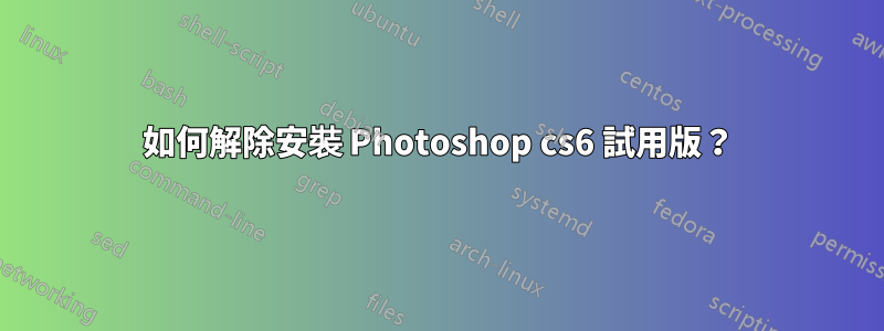 如何解除安裝 Photoshop cs6 試用版？