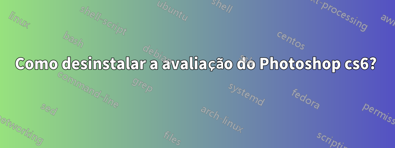 Como desinstalar a avaliação do Photoshop cs6?