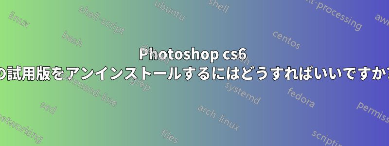 Photoshop cs6 の試用版をアンインストールするにはどうすればいいですか?