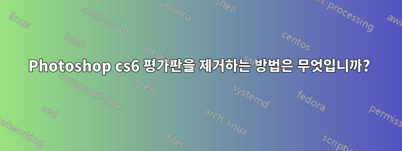 Photoshop cs6 평가판을 제거하는 방법은 무엇입니까?