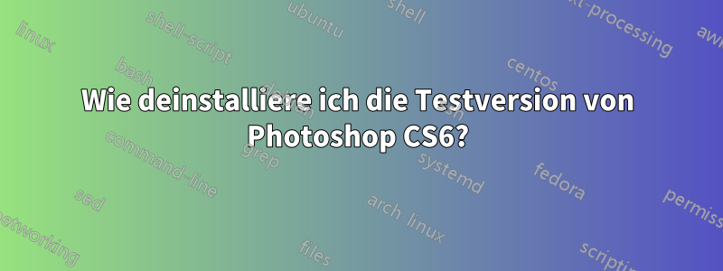 Wie deinstalliere ich die Testversion von Photoshop CS6?