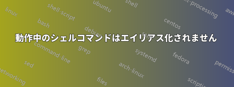 動作中のシェルコマンドはエイリアス化されません