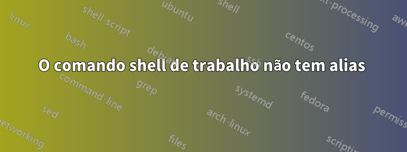 O comando shell de trabalho não tem alias