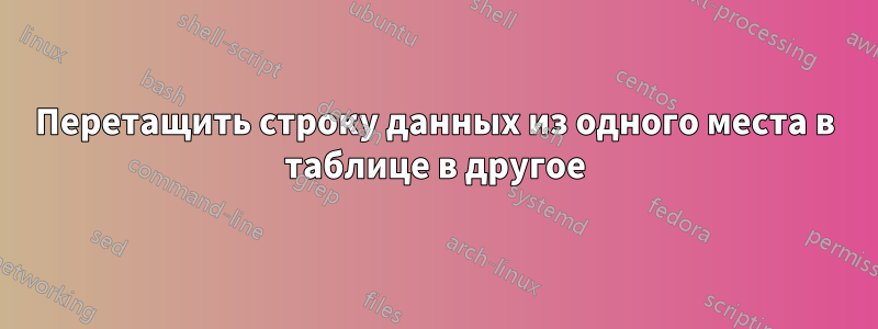 Перетащить строку данных из одного места в таблице в другое