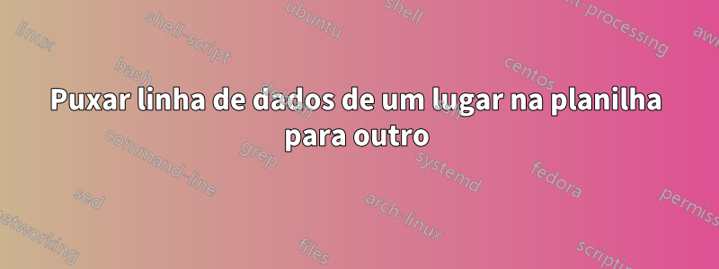 Puxar linha de dados de um lugar na planilha para outro