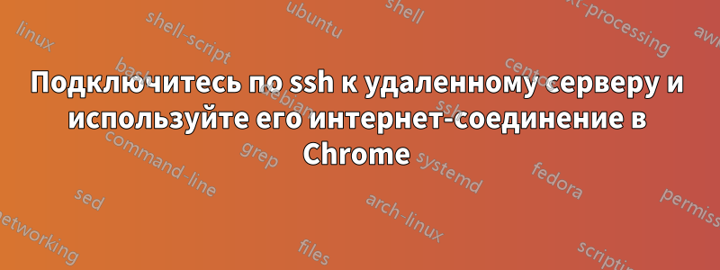 Подключитесь по ssh к удаленному серверу и используйте его интернет-соединение в Chrome