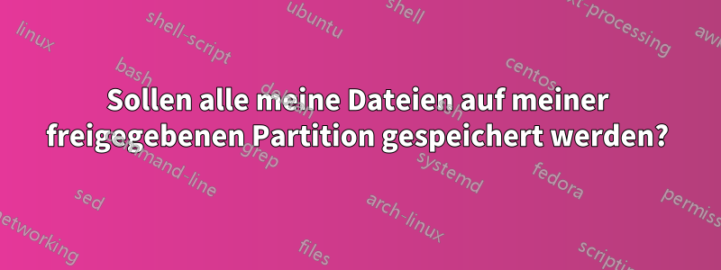 Sollen alle meine Dateien auf meiner freigegebenen Partition gespeichert werden?