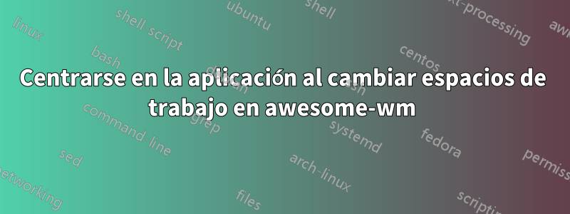 Centrarse en la aplicación al cambiar espacios de trabajo en awesome-wm