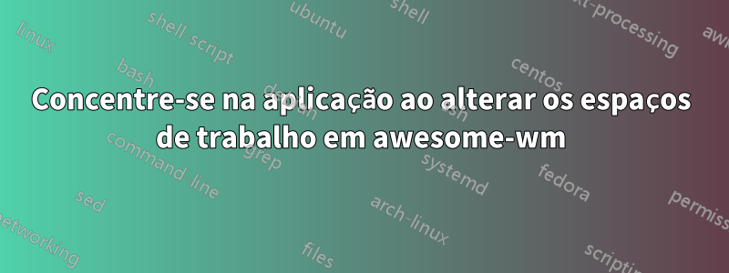 Concentre-se na aplicação ao alterar os espaços de trabalho em awesome-wm
