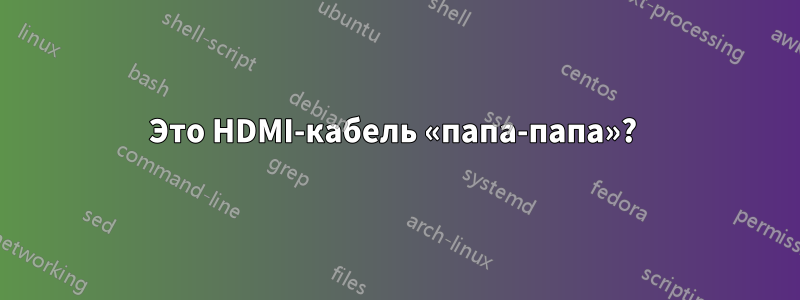 Это HDMI-кабель «папа-папа»?