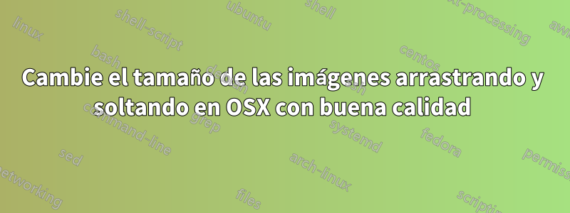 Cambie el tamaño de las imágenes arrastrando y soltando en OSX con buena calidad