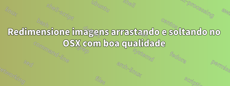Redimensione imagens arrastando e soltando no OSX com boa qualidade