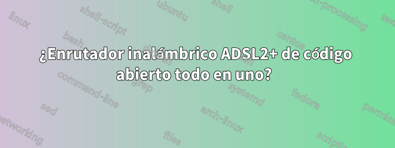 ¿Enrutador inalámbrico ADSL2+ de código abierto todo en uno? 