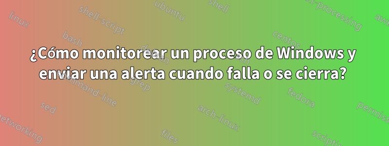 ¿Cómo monitorear un proceso de Windows y enviar una alerta cuando falla o se cierra?