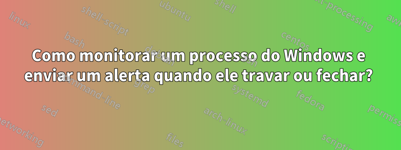 Como monitorar um processo do Windows e enviar um alerta quando ele travar ou fechar?