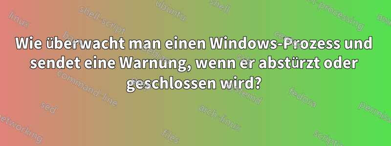 Wie überwacht man einen Windows-Prozess und sendet eine Warnung, wenn er abstürzt oder geschlossen wird?