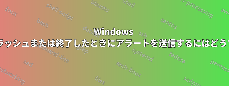 Windows プロセスを監視し、クラッシュまたは終了したときにアラートを送信するにはどうすればよいでしょうか?