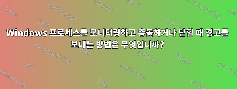 Windows 프로세스를 모니터링하고 충돌하거나 닫힐 때 경고를 보내는 방법은 무엇입니까?